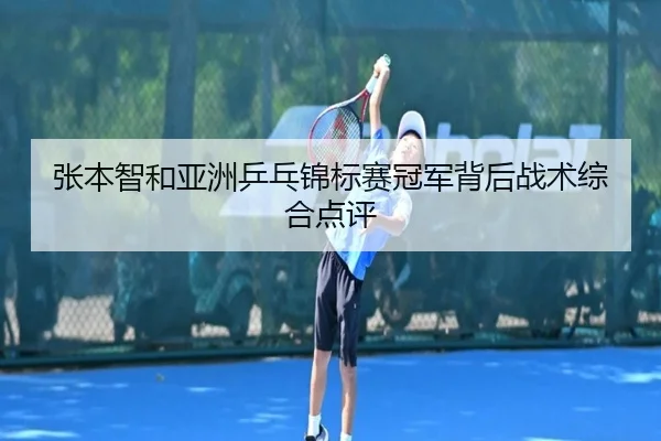 张本智和亚洲乒乓锦标赛冠军背后战术综合点评